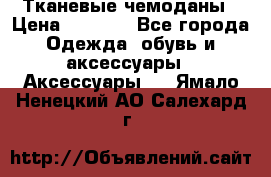 Тканевые чемоданы › Цена ­ 4 500 - Все города Одежда, обувь и аксессуары » Аксессуары   . Ямало-Ненецкий АО,Салехард г.